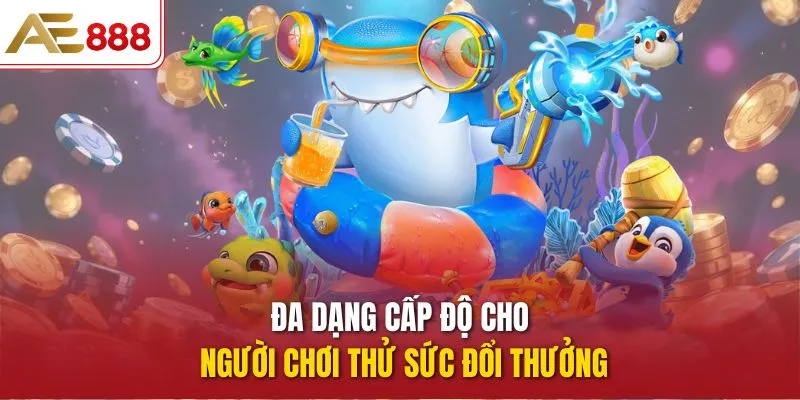 Đa dạng cấp độ cho người chơi thử sức đổi thưởng