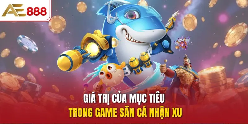 Săn Cá Nhận Xu – Trải Nghiệm Đi Săn Siêu Thú Vị Tại AE888 Giá trị của mục tiêu trong game Săn Cá Nhận Xu