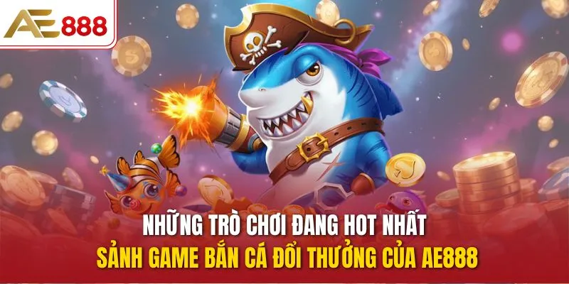 Những trò chơi đang hot nhất sảnh game bắn cá đổi thưởng của AE888