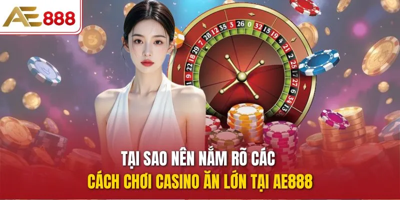 Tại sao nên nắm rõ các cách chơi Casino ăn lớn tại AE888