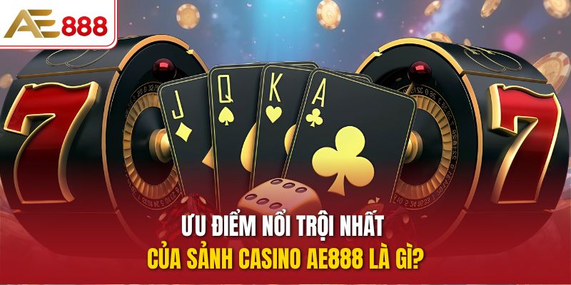 Ưu điểm nổi trội nhất của sảnh Casino AE888 là gì?